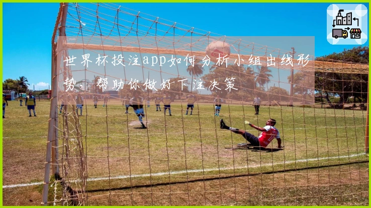 世界杯投注app如何分析小组出线形势，帮助你做好下注决策