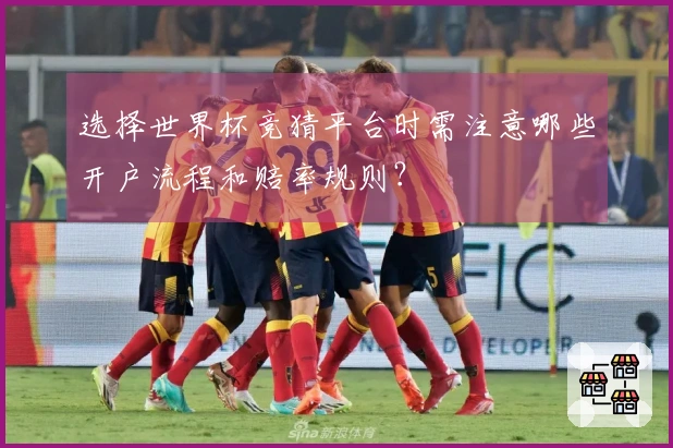 选择世界杯竞猜平台时需注意哪些开户流程和赔率规则？