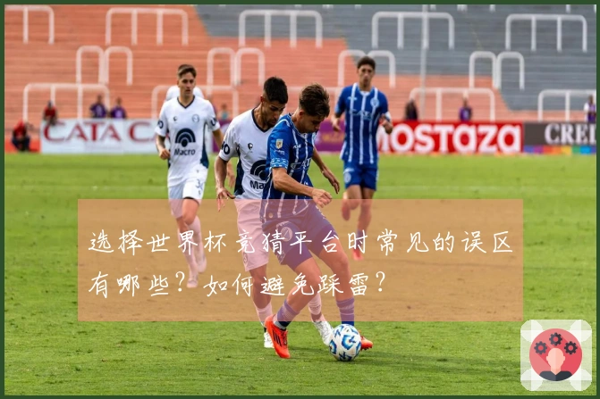 选择世界杯竞猜平台时常见的误区有哪些？如何避免踩雷？
