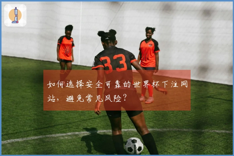 如何选择安全可靠的世界杯下注网站，避免常见风险？