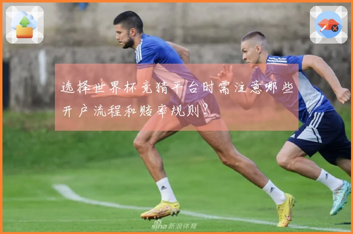 选择世界杯竞猜平台时需注意哪些开户流程和赔率规则？