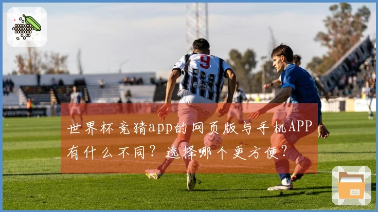 世界杯竞猜app的网页版与手机APP有什么不同？选择哪个更方便？